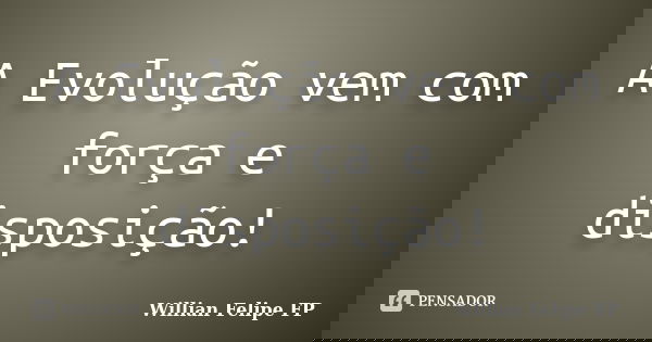 A Evolução vem com força e disposição!... Frase de Willian Felipe FP.
