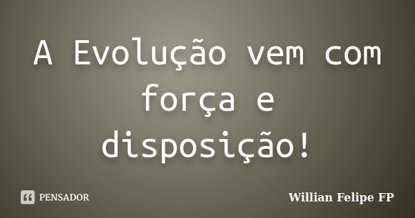 A Evolução vem com força e disposição!... Frase de Willian Felipe FP.