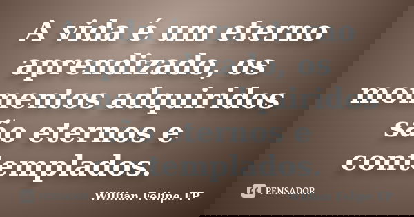 A vida é um eterno aprendizado, os momentos adquiridos são eternos e contemplados.... Frase de Willian Felipe FP.