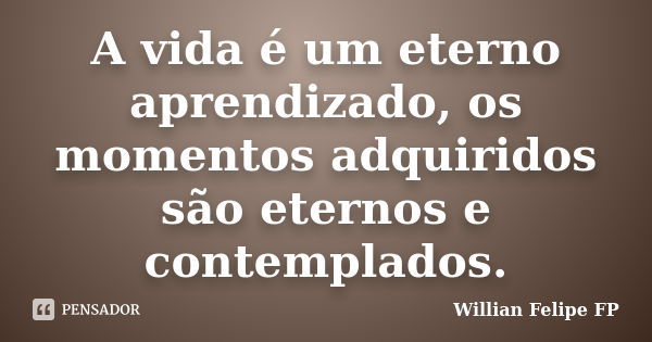 A vida é um eterno aprendizado, os momentos adquiridos são eternos e contemplados.... Frase de Willian Felipe FP.