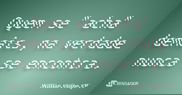 Quem se "acha" demais, na verdade nunca se encontra.... Frase de Willian Felipe FP.
