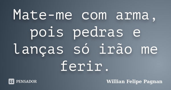 Mate-me com arma, pois pedras e lanças só irão me ferir.... Frase de Willian Felipe Pagnan.