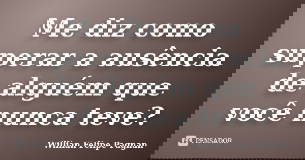 Me diz como superar a ausência de alguém que você nunca teve?... Frase de Willian Felipe Pagnan.