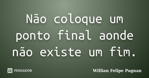 Não coloque um ponto final aonde não existe um fim.... Frase de Willian Felipe Pagnan.