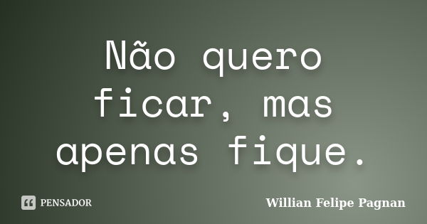 Não quero ficar, mas apenas fique.... Frase de Willian Felipe Pagnan.