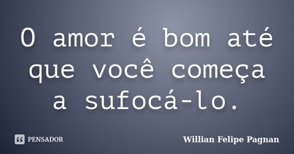 O amor é bom até que você começa a sufocá-lo.... Frase de Willian Felipe Pagnan.