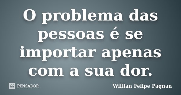 O problema das pessoas é se importar apenas com a sua dor.... Frase de Willian Felipe Pagnan.