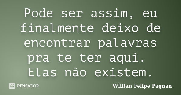 Pode ser assim, eu finalmente deixo de encontrar palavras pra te ter aqui. Elas não existem.... Frase de Willian Felipe Pagnan.