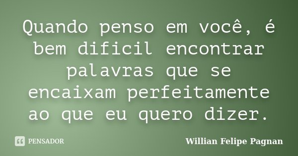 Quando penso em você, é bem dificil encontrar palavras que se encaixam perfeitamente ao que eu quero dizer.... Frase de Willian Felipe Pagnan.