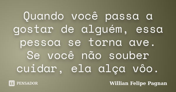 Quando você passa a gostar de alguém, essa pessoa se torna ave. Se você não souber cuidar, ela alça vôo.... Frase de Willian Felipe Pagnan.