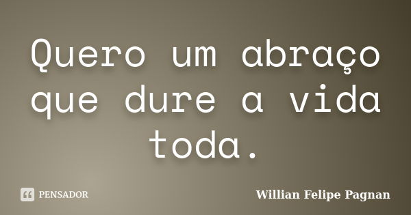 Quero um abraço que dure a vida toda.... Frase de Willian Felipe Pagnan.