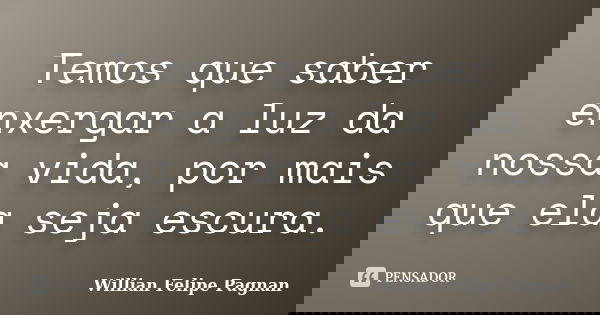 Temos que saber enxergar a luz da nossa vida, por mais que ela seja escura.... Frase de Willian Felipe Pagnan.