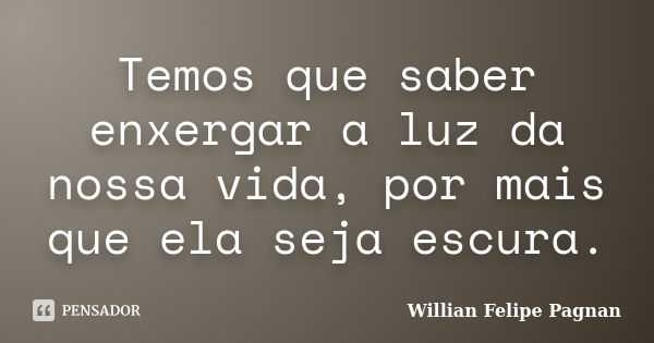 Temos que saber enxergar a luz da nossa vida, por mais que ela seja escura.... Frase de Willian Felipe Pagnan.