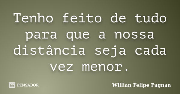 Tenho feito de tudo para que a nossa distância seja cada vez menor.... Frase de Willian Felipe Pagnan.