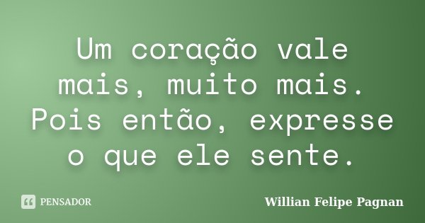 Um coração vale mais, muito mais. Pois então, expresse o que ele sente.... Frase de Willian Felipe Pagnan.