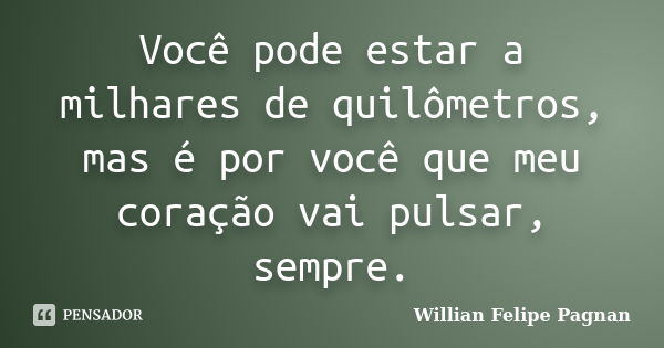 Você pode estar a milhares de quilômetros, mas é por você que meu coração vai pulsar, sempre.... Frase de Willian Felipe Pagnan.