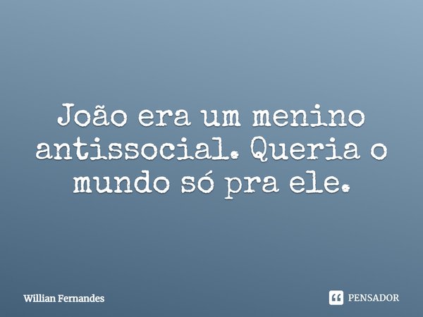 João era um menino antissocial. Queria o mundo só pra ele.... Frase de Willian Fernandes.