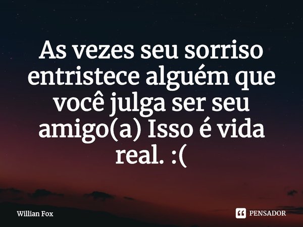 As vezes seu sorriso entristece alguém que você julga ser seu amigo(a) Isso é vida real. :(... Frase de Willian Fox.