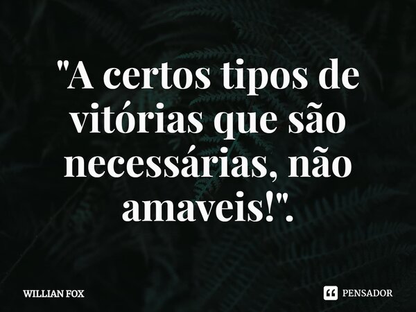 ⁠"A certos tipos de vitórias que são necessárias, não amáveis!".... Frase de WILLIAN FOX.