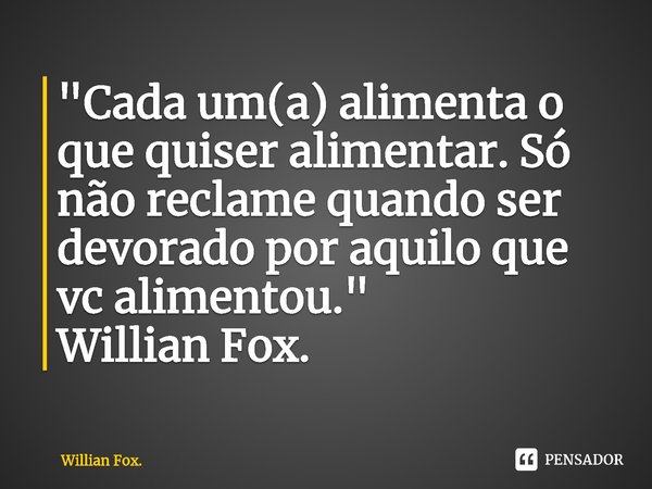 ⁠"Cada um(a) alimenta o que quiser alimentar. Só não reclame quando ser devorado por aquilo que vc alimentou."... Frase de Willian Fox..