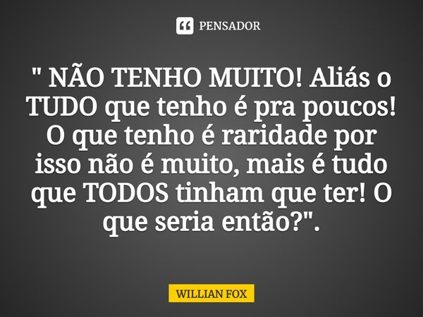 ⁠" NÃO TENHO MUITO! Aliás o TUDO que tenho é pra poucos! O que tenho é raridade por isso não é muito, mais é tudo que TODOS tinham que ter! O que seria ent... Frase de WILLIAN FOX.