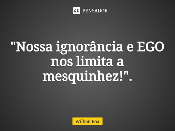 "Nossa ignorância e EGO nos limita a mesquinhez!".... Frase de Willian Fox.