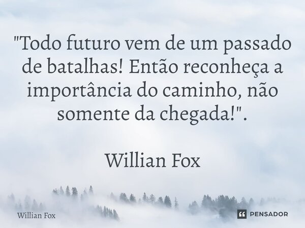 ⁠"Todo futuro vem de um passado de batalhas! Então reconheça a importância do caminho, não somente da chegada!". Willian Fox... Frase de Willian Fox.