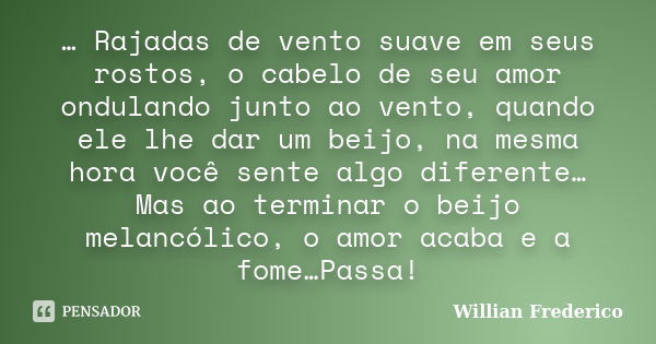 … Rajadas de vento suave em seus rostos, o cabelo de seu amor ondulando junto ao vento, quando ele lhe dar um beijo, na mesma hora você sente algo diferente…Mas... Frase de Willian Frederico.