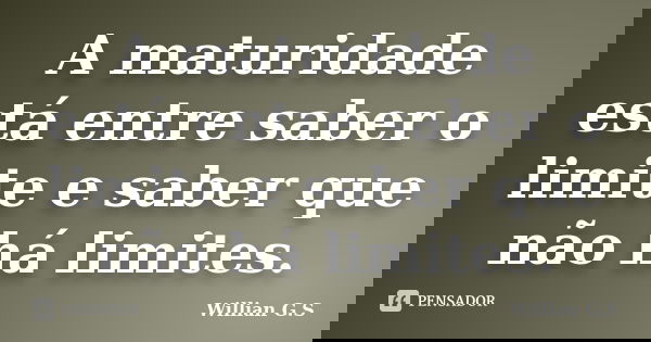 A maturidade está entre saber o limite e saber que não há limites.... Frase de Willian G.S.