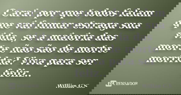 Cara! por que todos falam que vai fumar estraga sua vida, se a maioria das morte não são de morte morrida? Viva para ser feliz..... Frase de Willian G.S.