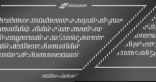 Perdemos totalmente a noção do que é homofobia, fobia é um medo ou aversão exagerada a tal coisa porém hoje em dia definem homofobia como não gostar de homossex... Frase de Willian Gabriel.