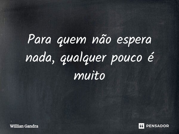 ⁠Para quem não espera nada, qualquer pouco é muito... Frase de Willian Gandra.