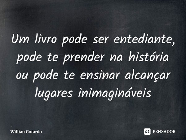 ⁠⁠Um livro pode ser entediante, pode te prender na história ou pode te ensinar alcançar lugares inimagináveis... Frase de Willian Gotardo.