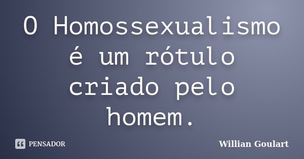 O Homossexualismo é um rótulo criado pelo homem.... Frase de Willian Goulart.