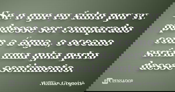 Se o que eu sinto por vc pudesse ser comparado com a água, o oceano seria uma gota perto desse sentimento.... Frase de Willian Gregório.