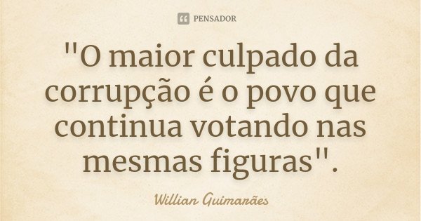 ‎"O maior culpado da corrupção é o povo que continua votando nas mesmas figuras".... Frase de Willian Guimarães.