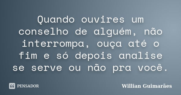 Quando ouvires um conselho de alguém, não interrompa, ouça até o fim e só depois analise se serve ou não pra você.... Frase de Willian guimarães.