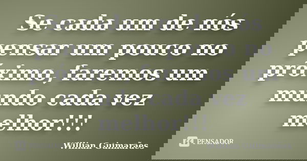 Se cada um de nós pensar um pouco no próximo, faremos um mundo cada vez melhor!!!... Frase de Willian Guimarães.