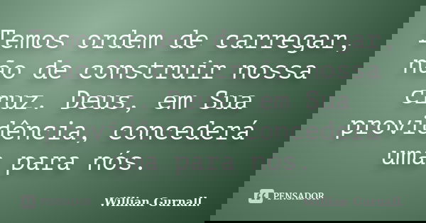 Temos ordem de carregar, não de construir nossa cruz. Deus, em Sua providência, concederá uma para nós.... Frase de Willian Gurnall..