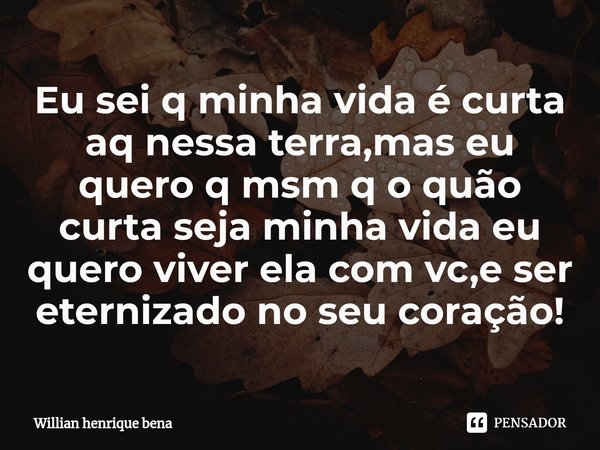 ⁠Eu sei q minha vida é curta aq nessa terra,mas eu quero q msm q o quão curta seja minha vida eu quero viver ela com vc,e ser eternizado no seu coração!... Frase de Willian henrique bena.