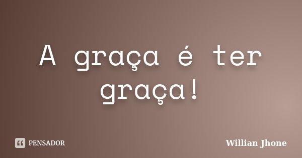 A graça é ter graça!... Frase de Willian Jhone.