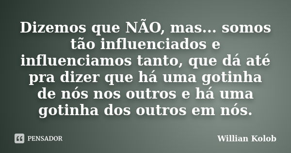 Dizemos que NÃO, mas... somos tão influenciados e influenciamos tanto, que dá até pra dizer que há uma gotinha de nós nos outros e há uma gotinha dos outros em ... Frase de Willian Kolob.