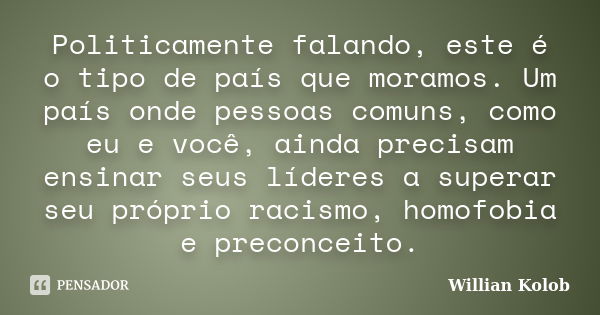 Politicamente falando, este é o tipo de país que moramos. Um país onde pessoas comuns, como eu e você, ainda precisam ensinar seus líderes a superar seu próprio... Frase de Willian Kolob.