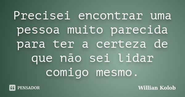 Precisei encontrar uma pessoa muito parecida para ter a certeza de que não sei lidar comigo mesmo.... Frase de Willian Kolob.