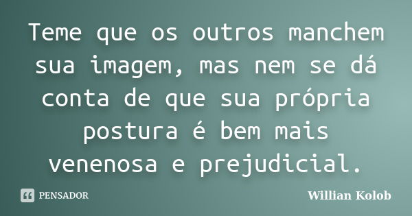 Teme que os outros manchem sua imagem, mas nem se dá conta de que sua própria postura é bem mais venenosa e prejudicial.... Frase de Willian Kolob.