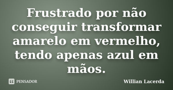 Frustrado por não conseguir transformar amarelo em vermelho, tendo apenas azul em mãos.... Frase de Willian Lacerda.