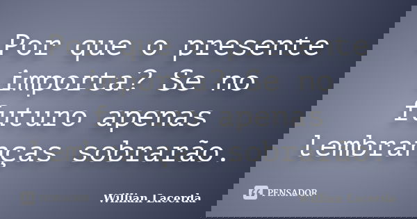 Por que o presente importa? Se no futuro apenas lembranças sobrarão.... Frase de Willian Lacerda.