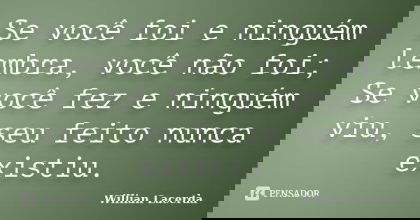 Se você foi e ninguém lembra, você não foi; Se você fez e ninguém viu, seu feito nunca existiu.... Frase de Willian Lacerda.
