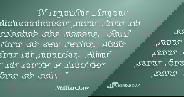 "O orgulho lançou Nabucodonosor para fora da sociedade dos homens, Saul para fora do seu reino, Adão para fora do paraíso, Hamã para fora da corte e Lúcife... Frase de Willian Law.