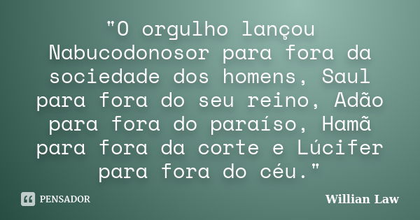 "O orgulho lançou Nabucodonosor para fora da sociedade dos homens, Saul para fora do seu reino, Adão para fora do paraíso, Hamã para fora da corte e Lúcife... Frase de Willian Law.